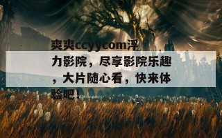 爽爽ccyycom浮力影院，尽享影院乐趣，大片随心看，快来体验吧！