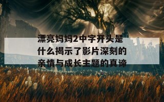 漂亮妈妈2中字开头是什么揭示了影片深刻的亲情与成长主题的真谛