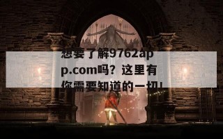 想要了解9762app.com吗？这里有你需要知道的一切！