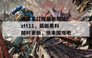 黑料不打烊最新地址zztt11，最新黑料随时更新，快来围观吧！