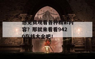 想免费观看各种精彩内容？那就来看看9420在线大全吧！