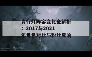 青行灯阵容变化全解析：2017与2021年角色对比与粉丝反响