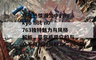 东京热情潮流中的tokyo hot n0763独特魅力与风格解析，带你感受它的与众不同和时尚魅力