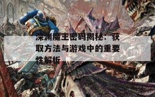 深渊魔王密码揭秘：获取方法与游戏中的重要性解析