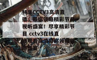 畅享CCTV3高清直播，带你领略精彩节目视听盛宴！尽享精彩节目 cctv3在线直播观看高清带你领略视听盛宴