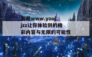 发现www.youjjzz让你体验到的精彩内容与无限的可能性！