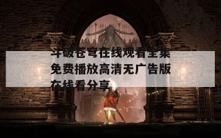 斗破苍穹在线观看全集免费播放高清无广告版在线看分享