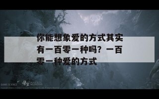 你能想象爱的方式其实有一百零一种吗？一百零一种爱的方式