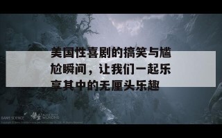 美国性喜剧的搞笑与尴尬瞬间，让我们一起乐享其中的无厘头乐趣