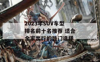 2023年SUV车型排名前十名推荐 适合全家出行的热门选择