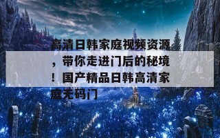 高清日韩家庭视频资源，带你走进门后的秘境！国产精品日韩高清家庭无码门