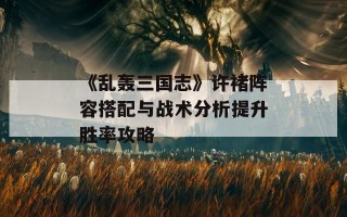 《乱轰三国志》许褚阵容搭配与战术分析提升胜率攻略