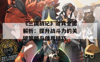 《三国战记》道具全面解析：提升战斗力的关键策略与使用技巧