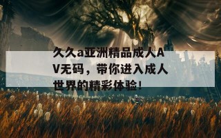 久久a亚洲精品成人AV无码，带你进入成人世界的精彩体验！