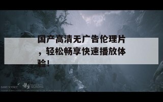 国产高清无广告伦理片，轻松畅享快速播放体验！