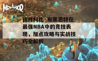 提升科比·布莱恩特在最强NBA中的竞技表现，加点攻略与实战技巧全解析