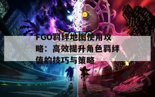 FGO羁绊地图使用攻略：高效提升角色羁绊值的技巧与策略