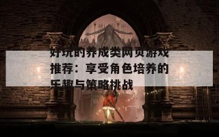 好玩的养成类网页游戏推荐：享受角色培养的乐趣与策略挑战