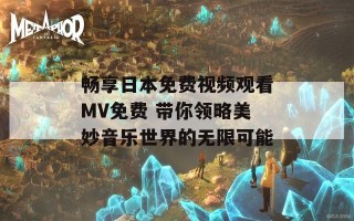 畅享日本免费视频观看MV免费 带你领略美妙音乐世界的无限可能