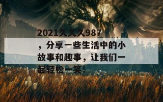 2021久久久987，分享一些生活中的小故事和趣事，让我们一起轻松一笑！