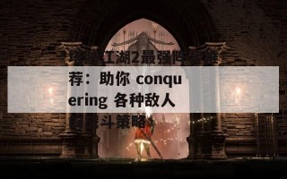 塔防江湖2最强阵容推荐：助你 conquering 各种敌人的战斗策略