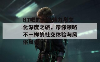 BT吧的无限魅力与文化深度之旅，带你领略不一样的社交体验与风俗风情