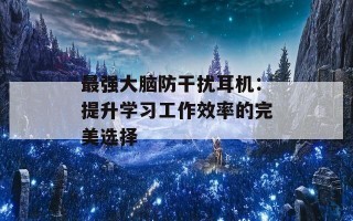 最强大脑防干扰耳机：提升学习工作效率的完美选择