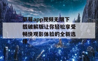 草莓app视频无限下载破解版让你轻松享受畅快观影体验的全新选择