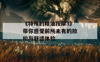 《特殊的精油按摩3》带你感受前所未有的放松与舒适体验