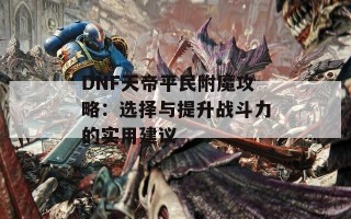 DNF天帝平民附魔攻略：选择与提升战斗力的实用建议