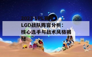 2023 LPL赛季LGD战队阵容分析：核心选手与战术风格揭秘