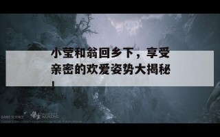 小莹和翁回乡下，享受亲密的欢爱姿势大揭秘！