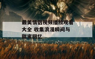 最美情侣视频播放观看大全 收集浪漫瞬间与甜蜜回忆