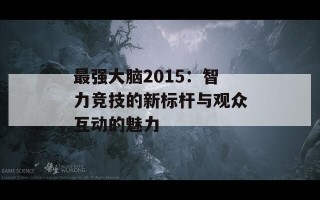 最强大脑2015：智力竞技的新标杆与观众互动的魅力