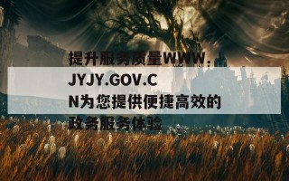 提升服务质量WWW.JYJY.GOV.CN为您提供便捷高效的政务服务体验