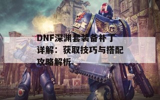 DNF深渊套装备补丁详解：获取技巧与搭配攻略解析