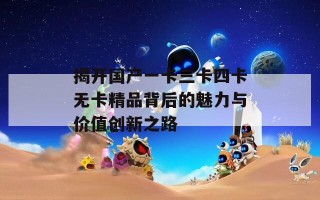 揭开国产一卡三卡四卡无卡精品背后的魅力与价值创新之路