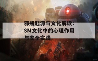 邪瓶起源与文化解读：SM文化中的心理作用与安全实践