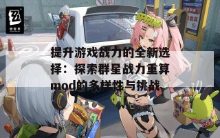 提升游戏战力的全新选择：探索群星战力重算mod的多样性与挑战