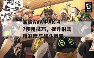 掌握AVA中AK-47使用技巧，提升射击精准度与战斗策略