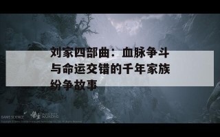 刘家四部曲：血脉争斗与命运交错的千年家族纷争故事