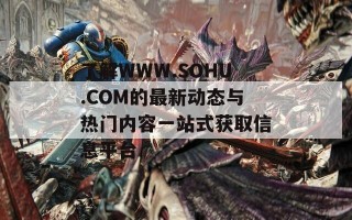 了解WWW.SOHU.COM的最新动态与热门内容一站式获取信息平台