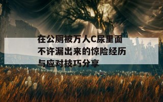 在公厕被万人C尿里面不许漏出来的惊险经历与应对技巧分享