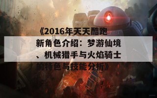 《2016年天天酷跑新角色介绍：梦游仙境、机械猎手与火焰骑士的特色与技能分析》