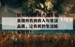 新农夫导航助力智慧农业提升农民收入与生活品质，让农民的生活越来越好！