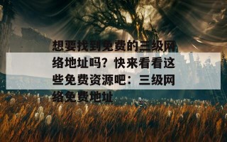 想要找到免费的三级网络地址吗？快来看看这些免费资源吧：三级网络免费地址