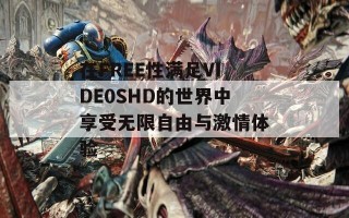 在FREE性满足VIDE0SHD的世界中享受无限自由与激情体验