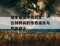 探索最强神级兵王：一位特种兵的传奇成长与热血战斗