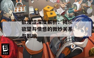 欲漫涩深度解析：揭示欲望与情感的微妙关系与影响