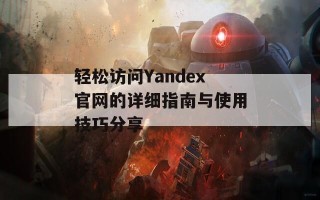 轻松访问Yandex官网的详细指南与使用技巧分享